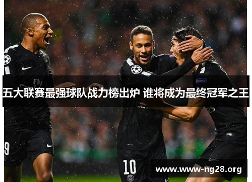 五大联赛最强球队战力榜出炉 谁将成为最终冠军之王