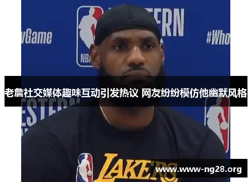 老詹社交媒体趣味互动引发热议 网友纷纷模仿他幽默风格