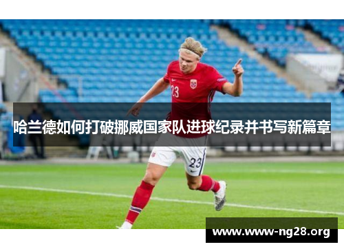哈兰德如何打破挪威国家队进球纪录并书写新篇章