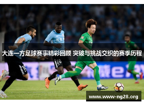 大连一方足球赛事精彩回顾 突破与挑战交织的赛季历程