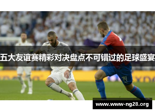 五大友谊赛精彩对决盘点不可错过的足球盛宴