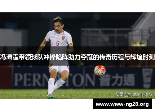 冯潇霆带领球队冲锋陷阵助力夺冠的传奇历程与辉煌时刻