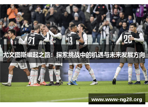 尤文图斯崛起之路：探索挑战中的机遇与未来发展方向