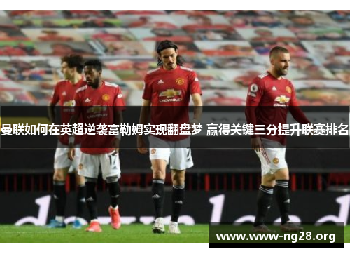 曼联如何在英超逆袭富勒姆实现翻盘梦 赢得关键三分提升联赛排名