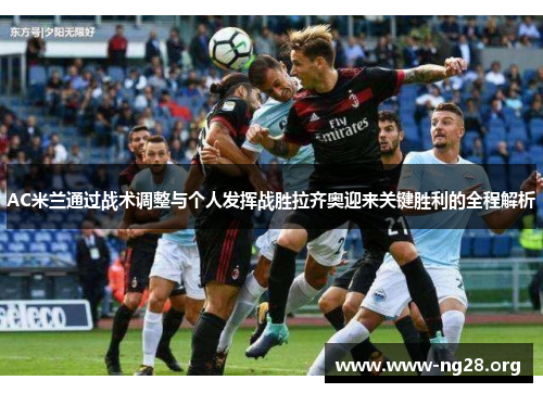 AC米兰通过战术调整与个人发挥战胜拉齐奥迎来关键胜利的全程解析