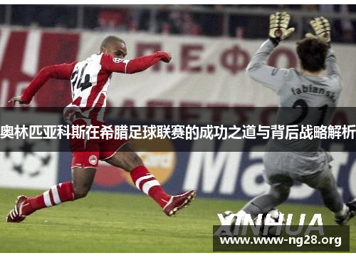 奥林匹亚科斯在希腊足球联赛的成功之道与背后战略解析