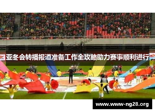 亚冬会转播报道准备工作全攻略助力赛事顺利进行