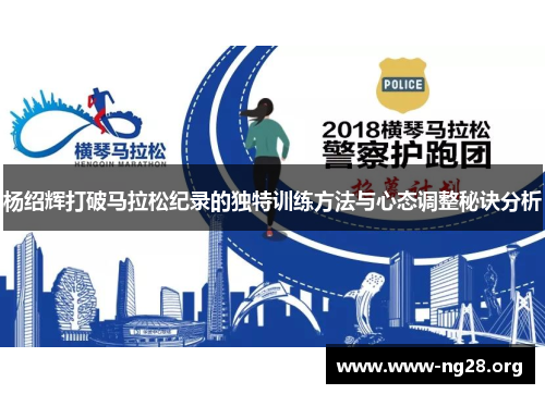 杨绍辉打破马拉松纪录的独特训练方法与心态调整秘诀分析