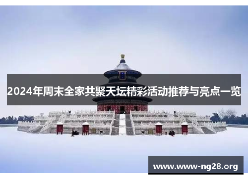 2024年周末全家共聚天坛精彩活动推荐与亮点一览