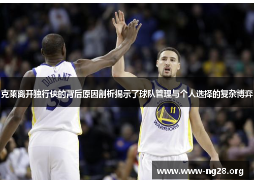 克莱离开独行侠的背后原因剖析揭示了球队管理与个人选择的复杂博弈