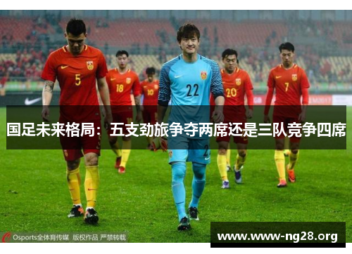 国足未来格局：五支劲旅争夺两席还是三队竞争四席