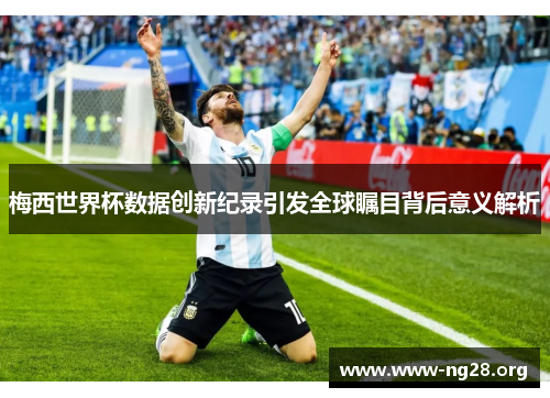 梅西世界杯数据创新纪录引发全球瞩目背后意义解析