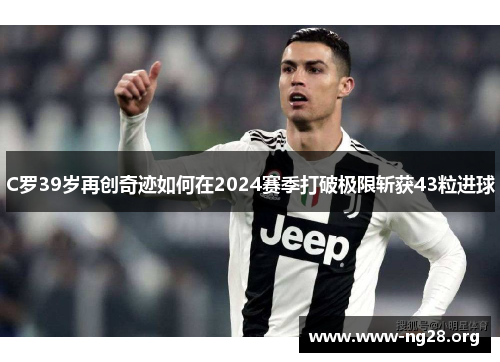 C罗39岁再创奇迹如何在2024赛季打破极限斩获43粒进球