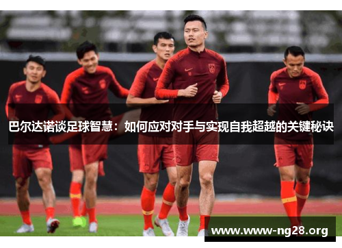 巴尔达诺谈足球智慧：如何应对对手与实现自我超越的关键秘诀