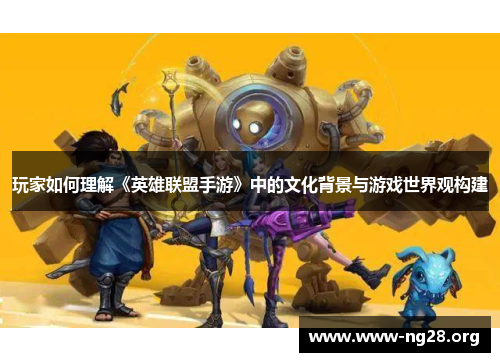 玩家如何理解《英雄联盟手游》中的文化背景与游戏世界观构建