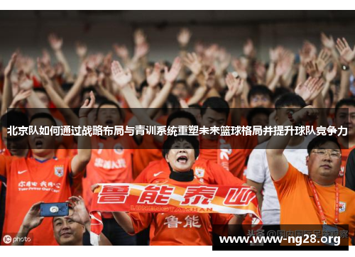北京队如何通过战略布局与青训系统重塑未来篮球格局并提升球队竞争力