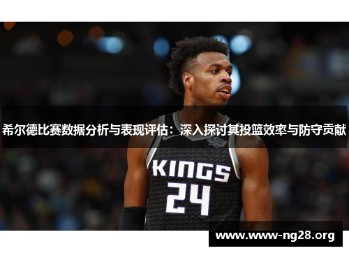 希尔德比赛数据分析与表现评估：深入探讨其投篮效率与防守贡献
