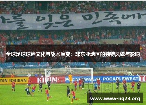 全球足球球迷文化与战术演变：非东亚地区的独特风貌与影响