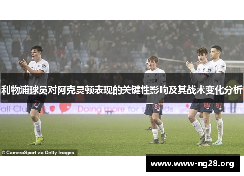 利物浦球员对阿克灵顿表现的关键性影响及其战术变化分析