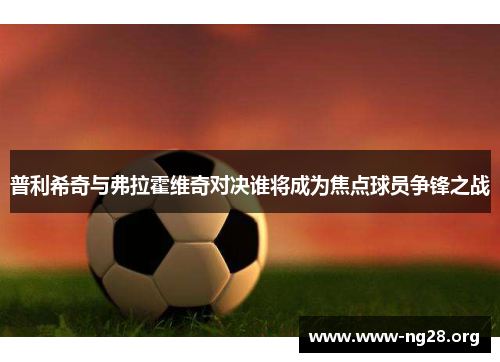 普利希奇与弗拉霍维奇对决谁将成为焦点球员争锋之战