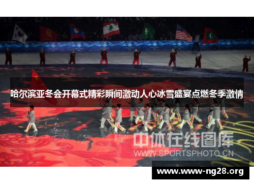 哈尔滨亚冬会开幕式精彩瞬间激动人心冰雪盛宴点燃冬季激情