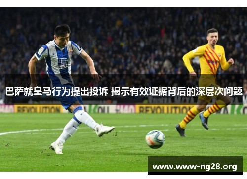 巴萨就皇马行为提出投诉 揭示有效证据背后的深层次问题