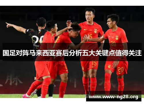 国足对阵马来西亚赛后分析五大关键点值得关注