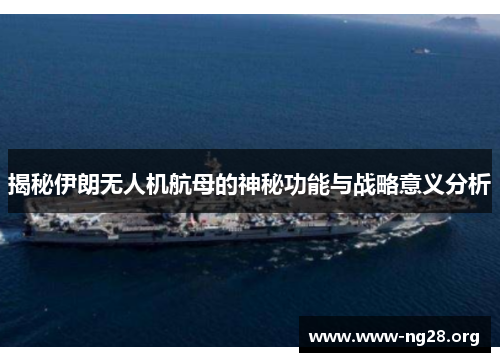 揭秘伊朗无人机航母的神秘功能与战略意义分析