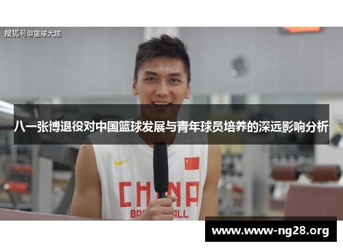 八一张博退役对中国篮球发展与青年球员培养的深远影响分析