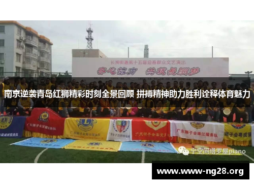 南京逆袭青岛红狮精彩时刻全景回顾 拼搏精神助力胜利诠释体育魅力