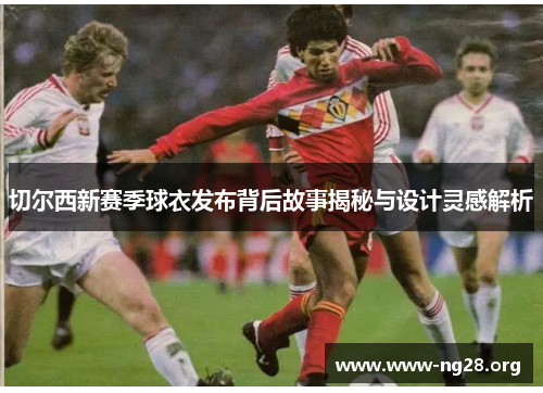 切尔西新赛季球衣发布背后故事揭秘与设计灵感解析