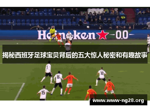 揭秘西班牙足球宝贝背后的五大惊人秘密和有趣故事