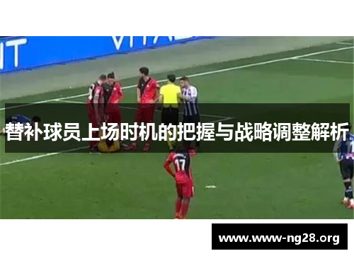 替补球员上场时机的把握与战略调整解析