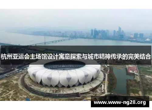 杭州亚运会主场馆设计寓意探索与城市精神传承的完美结合