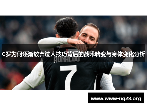 C罗为何逐渐放弃过人技巧背后的战术转变与身体变化分析