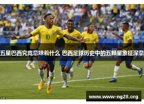 五星巴西究竟意味着什么 巴西足球历史中的五颗星象征深意