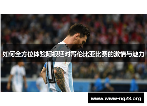 如何全方位体验阿根廷对哥伦比亚比赛的激情与魅力