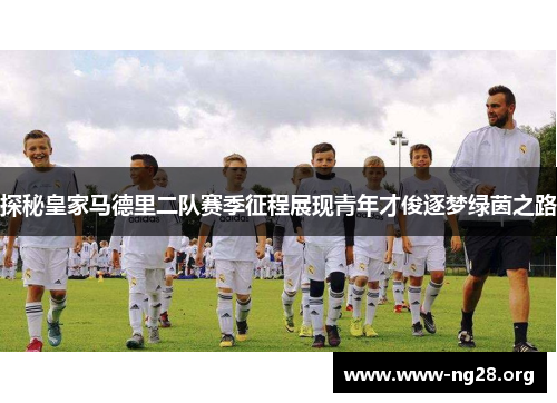探秘皇家马德里二队赛季征程展现青年才俊逐梦绿茵之路