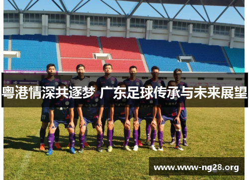 粤港情深共逐梦 广东足球传承与未来展望