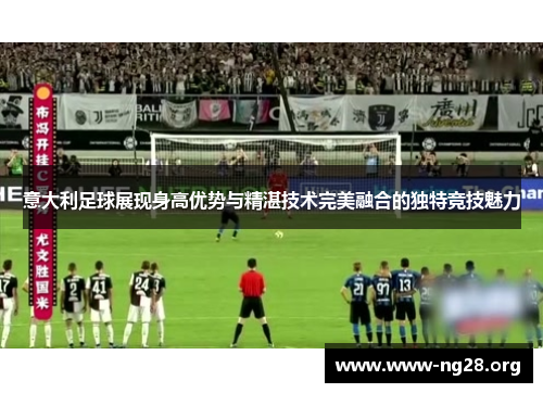 意大利足球展现身高优势与精湛技术完美融合的独特竞技魅力
