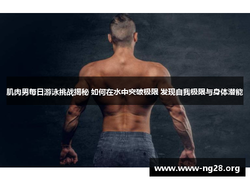 肌肉男每日游泳挑战揭秘 如何在水中突破极限 发现自我极限与身体潜能