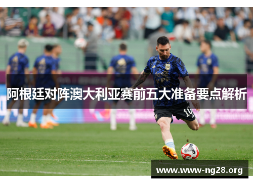 阿根廷对阵澳大利亚赛前五大准备要点解析