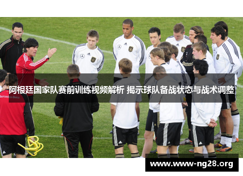 阿根廷国家队赛前训练视频解析 揭示球队备战状态与战术调整