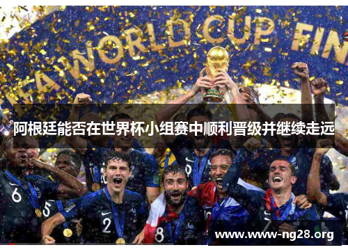 阿根廷能否在世界杯小组赛中顺利晋级并继续走远