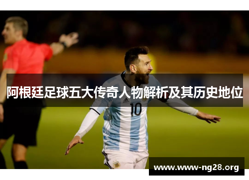 阿根廷足球五大传奇人物解析及其历史地位