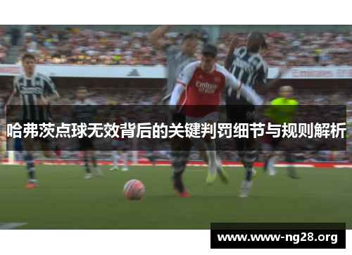 哈弗茨点球无效背后的关键判罚细节与规则解析 哈弗茨点球无效背后的关键判罚细节与规则解析