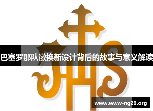 巴塞罗那队徽换新设计背后的故事与意义解读