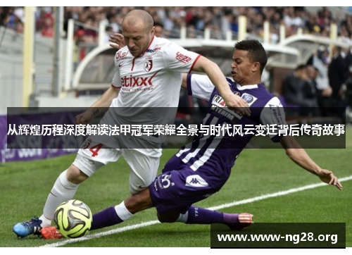 从辉煌历程深度解读法甲冠军荣耀全景与时代风云变迁背后传奇故事