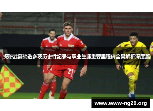 探秘武磊缔造多项历史性纪录与职业生涯重要里程碑全景解析深度篇