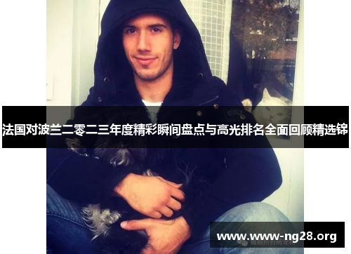 法国对波兰二零二三年度精彩瞬间盘点与高光排名全面回顾精选锦 法国对波兰二零二三年度精彩瞬间盘点与高光排名全面回顾精选锦